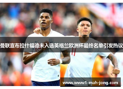 曼联宣布拉什福德未入选英格兰欧洲杯最终名单引发热议
