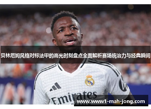 贝林厄姆风格对标法甲的高光时刻盘点全面解析赛场统治力与经典瞬间