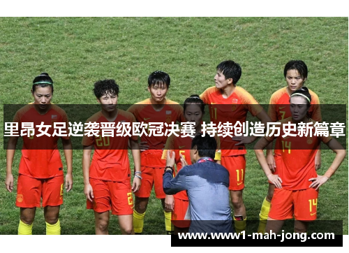 里昂女足逆袭晋级欧冠决赛 持续创造历史新篇章