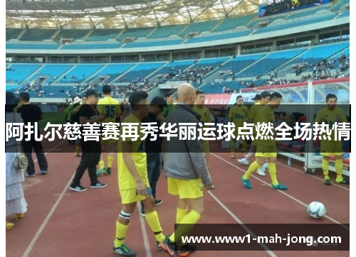 阿扎尔慈善赛再秀华丽运球点燃全场热情