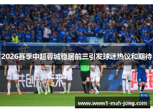 2026赛季中超蓉城稳居前三引发球迷热议和期待