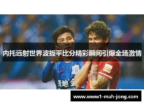 内托远射世界波扳平比分精彩瞬间引爆全场激情